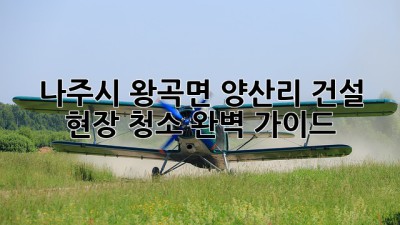 나주시 왕곡면 양산리 건설 현장 청소 완벽 가이드
